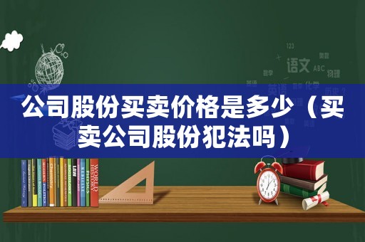 公司股份買賣價格是多少（買賣公司股份犯法嗎）
