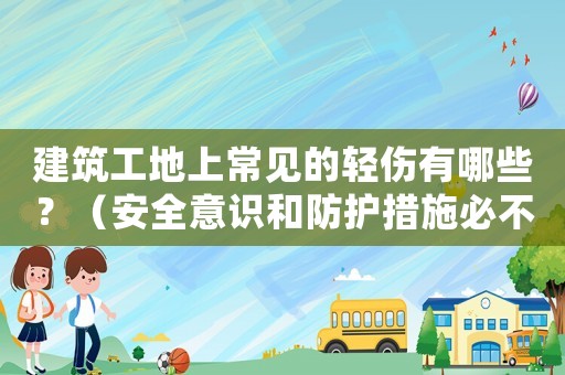 建筑工地上常見的輕傷有哪些？（安全意識和防護措施必不可少）