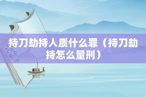持刀劫持人質什么罪（持刀劫持怎么量刑）