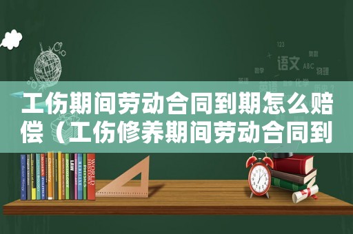 工傷期間勞動合同到期怎么賠償（工傷修養期間勞動合同到期了）