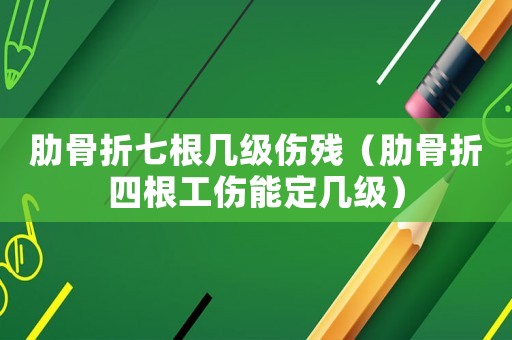 肋骨折七根幾級傷殘（肋骨折四根工傷能定幾級）