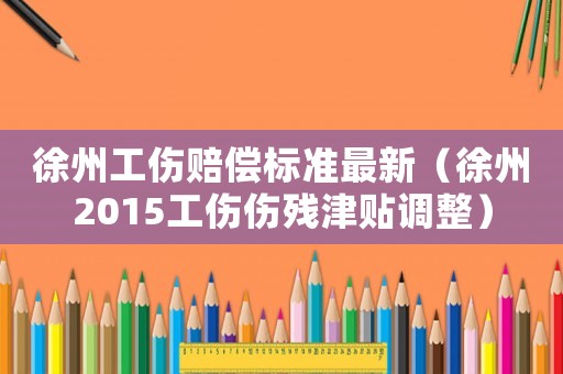 徐州工傷賠償標準最新（徐州2015工傷傷殘津貼調整）