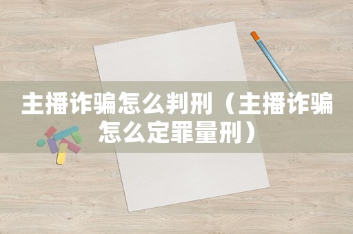 主播詐騙怎么判刑（主播詐騙怎么定罪量刑）