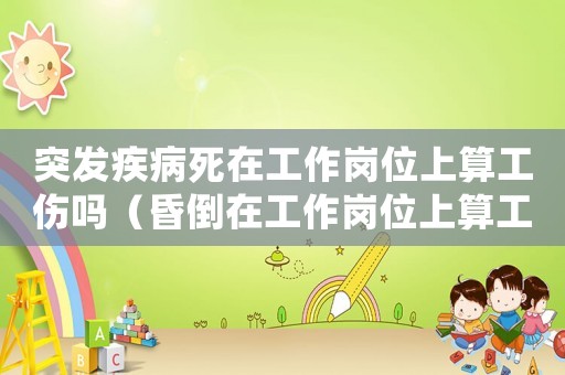 突發疾病死在工作崗位上算工傷嗎（昏倒在工作崗位上算工傷嗎）