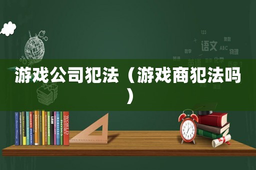 游戲公司犯法（游戲商犯法嗎）
