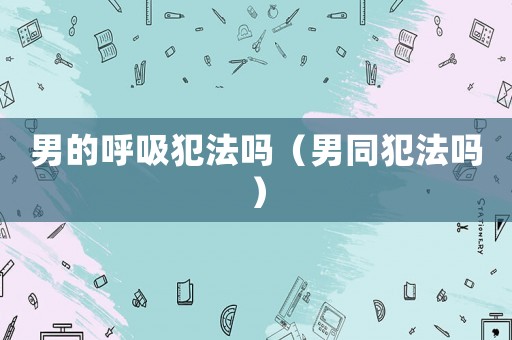 男的呼吸犯法嗎（男同犯法嗎）