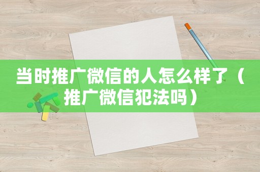 當時推廣微信的人怎么樣了（推廣微信犯法嗎）