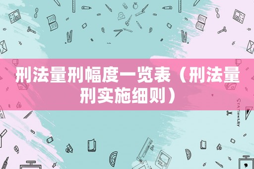 刑法量刑幅度一覽表（刑法量刑實施細則）