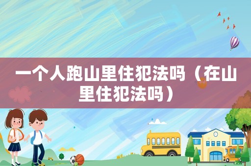 一個(gè)人跑山里住犯法嗎（在山里住犯法嗎）