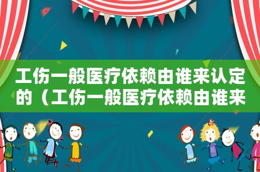 工傷一般醫(yī)療依賴由誰(shuí)來(lái)認(rèn)定的（工傷一般醫(yī)療依賴由誰(shuí)來(lái)認(rèn)定）