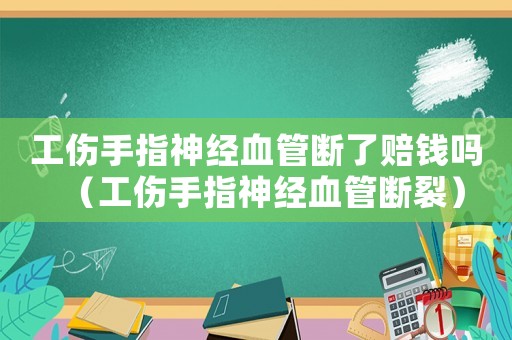 工傷手指神經血管斷了賠錢嗎（工傷手指神經血管斷裂）