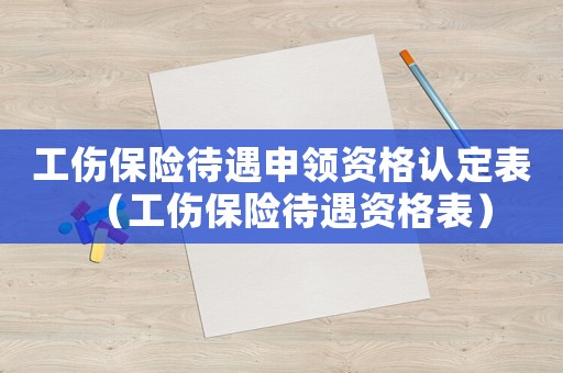 工傷保險待遇申領資格認定表（工傷保險待遇資格表）