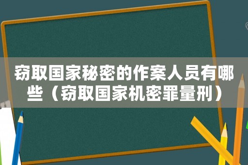 竊取國(guó)家秘密的作案人員有哪些（竊取國(guó)家機(jī)密罪量刑）