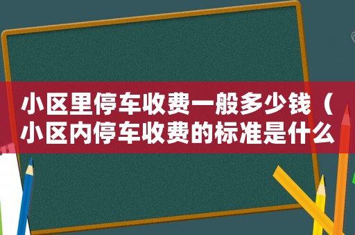 小區(qū)里停車收費一般多少錢（小區(qū)內停車收費的標準是什么）