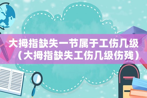 大拇指缺失一節(jié)屬于工傷幾級（大拇指缺失工傷幾級傷殘）