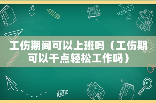 工傷期間可以上班嗎（工傷期可以干點輕松工作嗎）