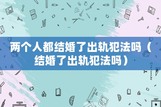 兩個人都結婚了出軌犯法嗎（結婚了出軌犯法嗎）