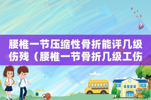 腰椎一節壓縮性骨折能評幾級傷殘（腰椎一節骨折幾級工傷）