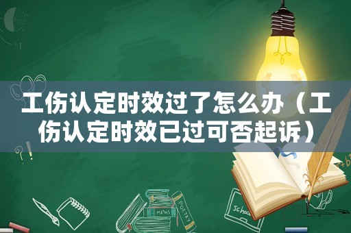 工傷認定時效過了怎么辦（工傷認定時效已過可否起訴）