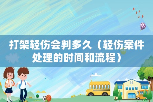 打架輕傷會判多久（輕傷案件處理的時間和流程）