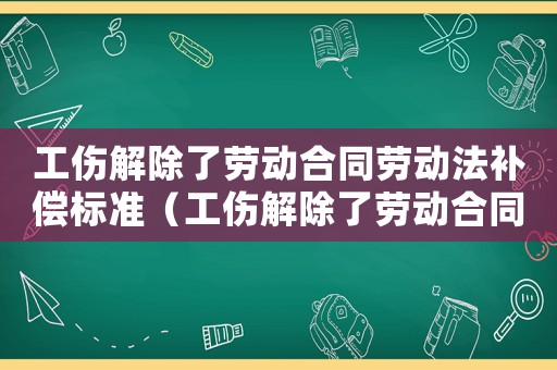 工傷解除了勞動合同勞動法補償標準（工傷解除了勞動合同勞動法補償）