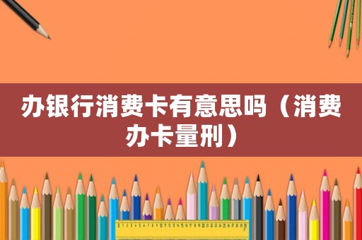 辦銀行消費卡有意思嗎（消費辦卡量刑）