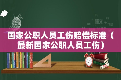 國(guó)家公職人員工傷賠償標(biāo)準(zhǔn)（最新國(guó)家公職人員工傷）