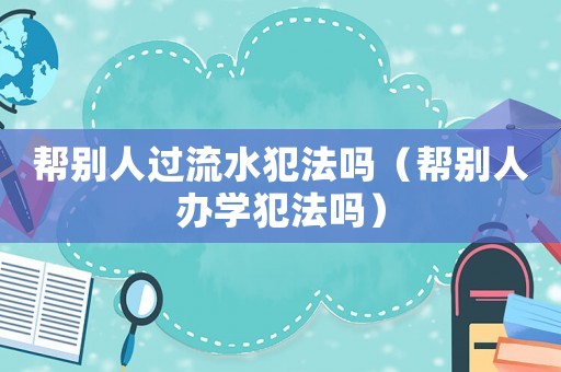 幫別人過流水犯法嗎（幫別人辦學(xué)犯法嗎）