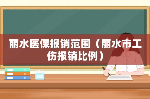 麗水醫(yī)保報銷范圍（麗水市工傷報銷比例）