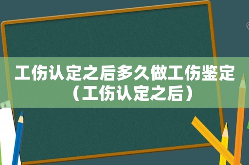 工傷認定之后多久做工傷鑒定（工傷認定之后）
