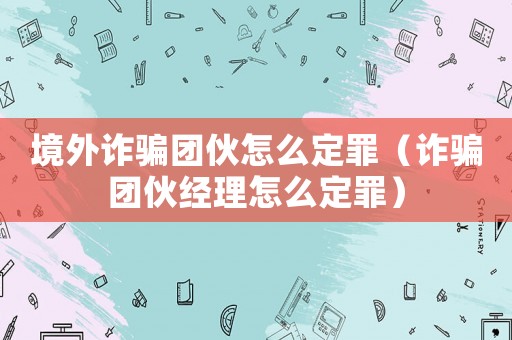 境外詐騙團伙怎么定罪（詐騙團伙經理怎么定罪）