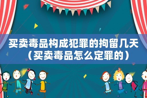 買賣毒品構成犯罪的拘留幾天（買賣毒品怎么定罪的）