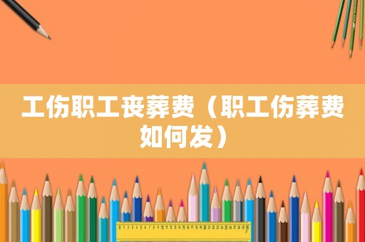 工傷職工喪葬費（職工傷葬費如何發）