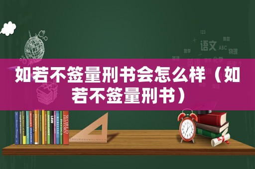 如若不簽量刑書會怎么樣（如若不簽量刑書）