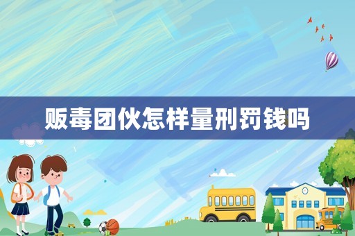 販毒團(tuán)伙怎樣量刑罰錢嗎