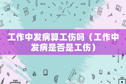 工作中發病算工傷嗎（工作中發病是否是工傷）
