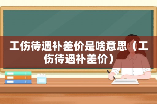 工傷待遇補差價是啥意思（工傷待遇補差價）