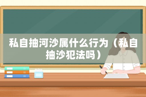 私自抽河沙屬什么行為（私自抽沙犯法嗎）