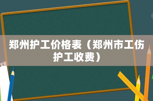 鄭州護工價格表（鄭州市工傷護工收費）