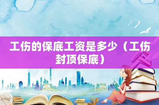 工傷的保底工資是多少（工傷封頂保底）