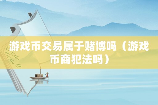 游戲幣交易屬于賭博嗎（游戲幣商犯法嗎）