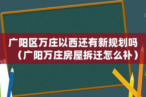 廣陽區(qū)萬莊以西還有新規(guī)劃嗎（廣陽萬莊房屋拆遷怎么補）