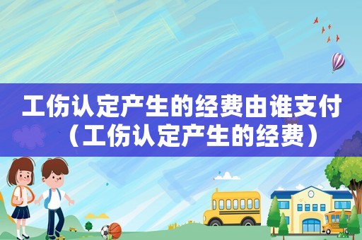 工傷認(rèn)定產(chǎn)生的經(jīng)費(fèi)由誰支付（工傷認(rèn)定產(chǎn)生的經(jīng)費(fèi)）