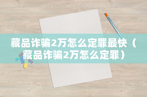 藏品詐騙2萬怎么定罪最快（藏品詐騙2萬怎么定罪）
