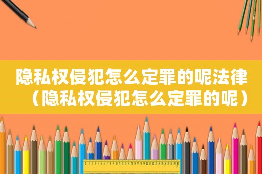 隱私權侵犯怎么定罪的呢法律（隱私權侵犯怎么定罪的呢）