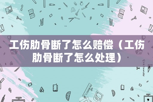 工傷肋骨斷了怎么賠償（工傷肋骨斷了怎么處理）