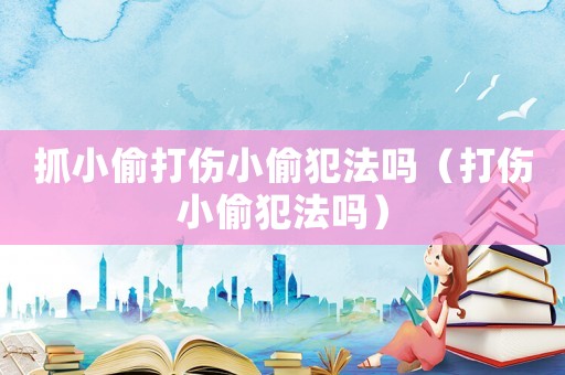 抓小偷打傷小偷犯法嗎（打傷小偷犯法嗎）