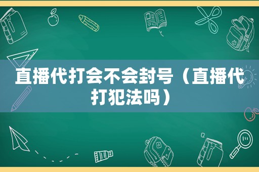 直播代打會不會封號（直播代打犯法嗎）