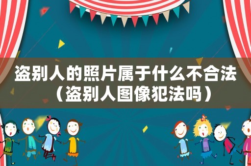 盜別人的照片屬于什么不合法（盜別人圖像犯法嗎）