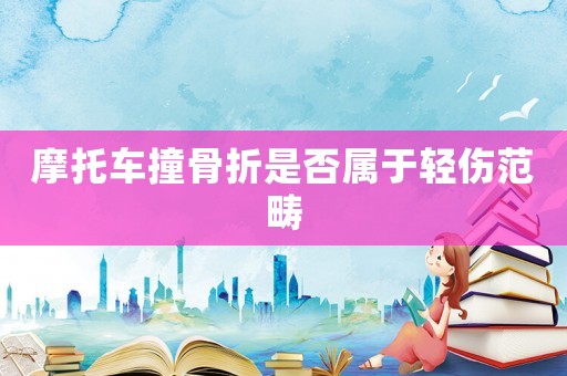 摩托車撞骨折是否屬于輕傷范疇